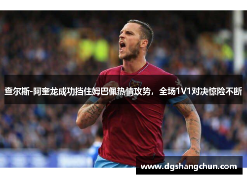 查尔斯-阿奎龙成功挡住姆巴佩热情攻势，全场1V1对决惊险不断