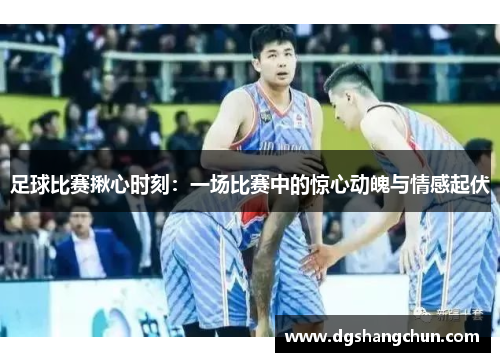 足球比赛揪心时刻：一场比赛中的惊心动魄与情感起伏
