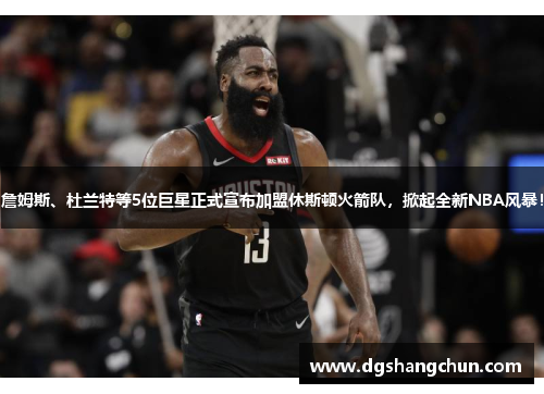 詹姆斯、杜兰特等5位巨星正式宣布加盟休斯顿火箭队，掀起全新NBA风暴！