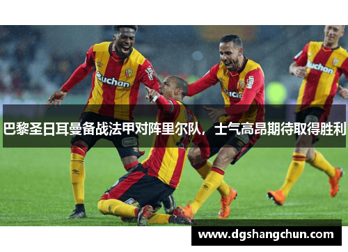 巴黎圣日耳曼备战法甲对阵里尔队，士气高昂期待取得胜利