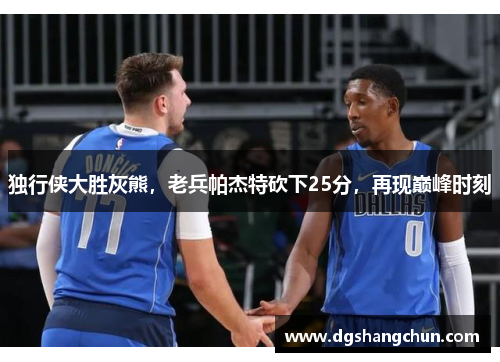独行侠大胜灰熊，老兵帕杰特砍下25分，再现巅峰时刻