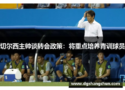 切尔西主帅谈转会政策：将重点培养青训球员