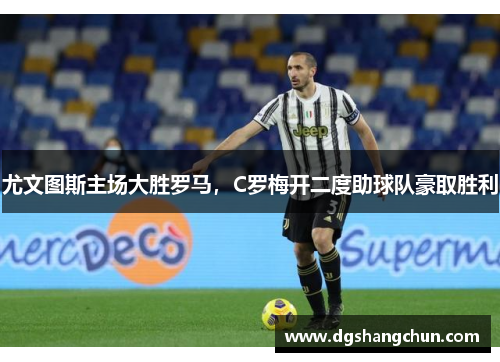 尤文图斯主场大胜罗马，C罗梅开二度助球队豪取胜利