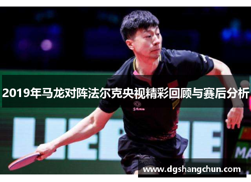 2019年马龙对阵法尔克央视精彩回顾与赛后分析