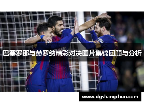巴塞罗那与赫罗纳精彩对决图片集锦回顾与分析