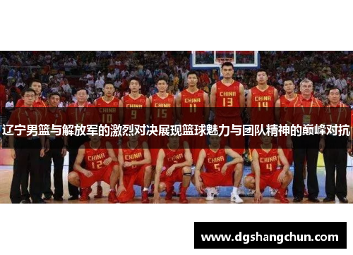 辽宁男篮与解放军的激烈对决展现篮球魅力与团队精神的巅峰对抗