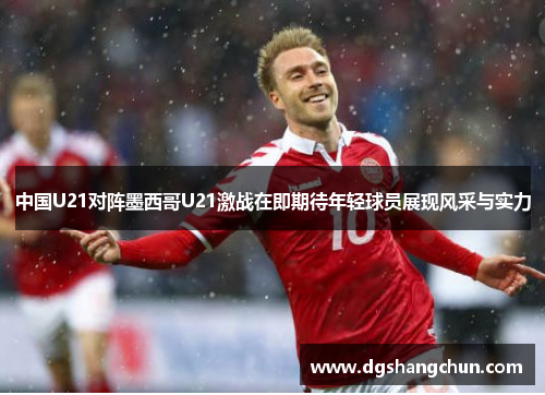 中国U21对阵墨西哥U21激战在即期待年轻球员展现风采与实力