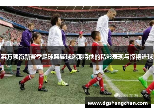 莱万领衔新赛季足球盛宴球迷期待他的精彩表现与惊艳进球