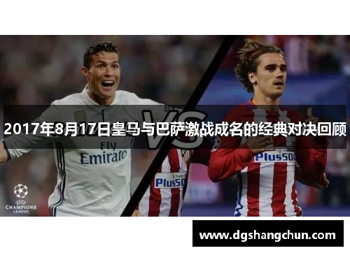 2017年8月17日皇马与巴萨激战成名的经典对决回顾