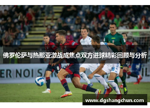 佛罗伦萨与热那亚激战成焦点双方进球精彩回顾与分析